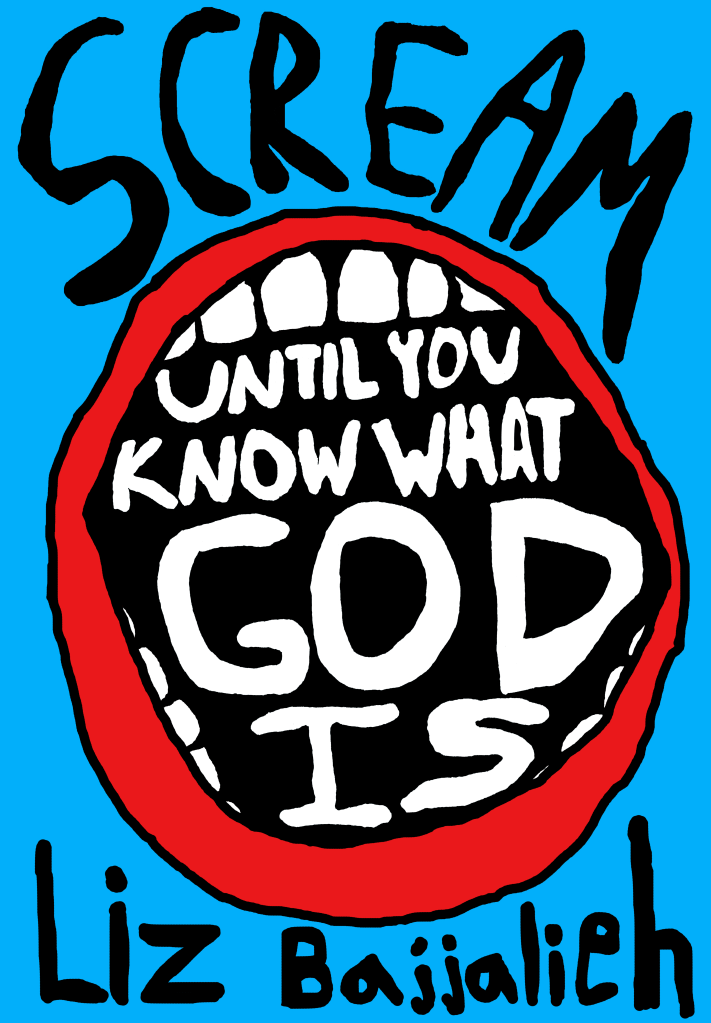 A photo of Liz Bajjalieh's book cover for SCREAM Until You Know What God Is. The book features a light blue background. At the top is the word, in black text, SCREAM. Underneath that is a doodly pair of red lips, encased in which read, "Until You Know What God Is." The author's name, "Liz Bajjalieh," is in black text underneath.
